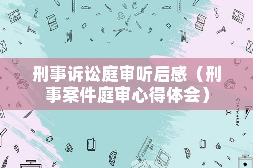 刑事訴訟庭審聽后感（刑事案件庭審心得體會）