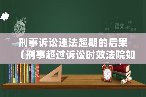 刑事訴訟違法超期的后果（刑事超過(guò)訴訟時(shí)效法院如何處理）