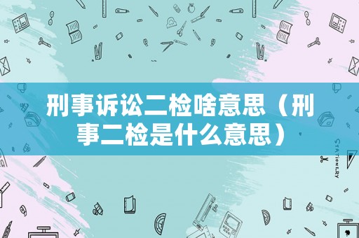 刑事訴訟二檢啥意思（刑事二檢是什么意思）
