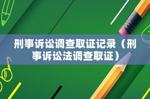 刑事訴訟調(diào)查取證記錄（刑事訴訟法調(diào)查取證）