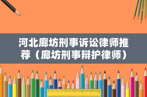 河北廊坊刑事訴訟律師推薦（廊坊刑事辯護(hù)律師）
