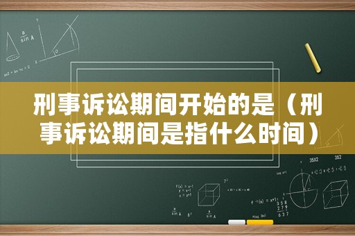 刑事訴訟期間開始的是（刑事訴訟期間是指什么時間）