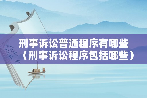刑事訴訟普通程序有哪些（刑事訴訟程序包括哪些）