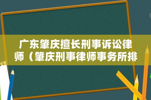廣東肇慶擅長刑事訴訟律師（肇慶刑事律師事務(wù)所排名）