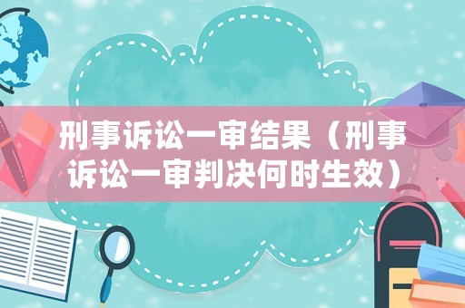 刑事訴訟一審結(jié)果（刑事訴訟一審判決何時(shí)生效）