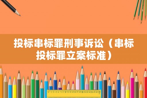 投標串標罪刑事訴訟（串標投標罪立案標準）