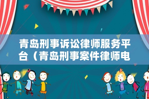 青島刑事訴訟律師服務(wù)平臺(tái)（青島刑事案件律師電話）