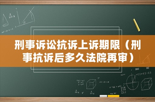 刑事訴訟抗訴上訴期限（刑事抗訴后多久法院再審）