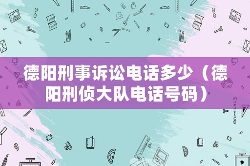 德陽刑事訴訟電話多少（德陽刑偵大隊電話號碼）