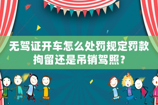 無駕證開車怎么處罰規(guī)定罰款拘留還是吊銷駕照？