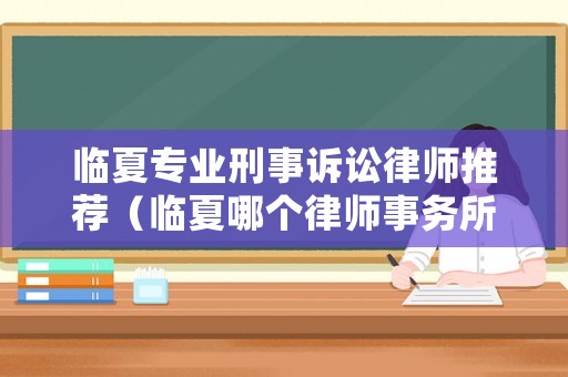臨夏專業(yè)刑事訴訟律師推薦（臨夏哪個(gè)律師事務(wù)所好）