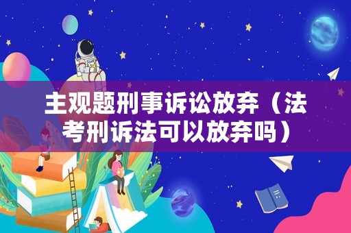 主觀題刑事訴訟放棄（法考刑訴法可以放棄嗎）