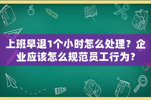 上班早退1個(gè)小時(shí)怎么處理？企業(yè)應(yīng)該怎么規(guī)范員工行為？