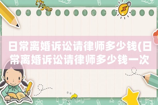 日常離婚訴訟請律師多少錢(日常離婚訴訟請律師多少錢一次)