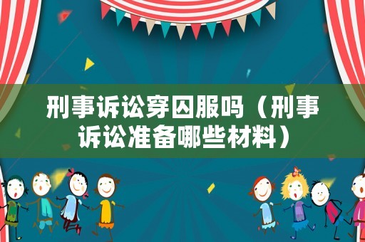 刑事訴訟穿囚服嗎（刑事訴訟準(zhǔn)備哪些材料）