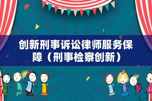 創(chuàng)新刑事訴訟律師服務(wù)保障（刑事檢察創(chuàng)新）