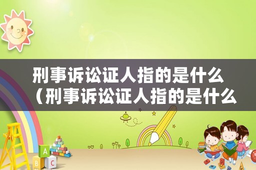 刑事訴訟證人指的是什么（刑事訴訟證人指的是什么）