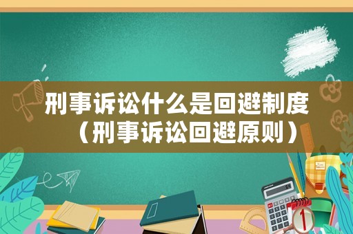 刑事訴訟什么是回避制度（刑事訴訟回避原則）