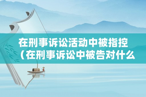在刑事訴訟活動中被指控（在刑事訴訟中被告對什么不負(fù)舉證責(zé)任）