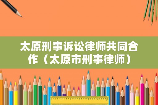 太原刑事訴訟律師共同合作（太原市刑事律師）