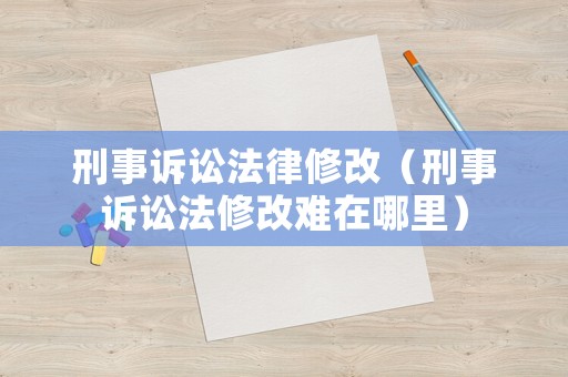刑事訴訟法律修改（刑事訴訟法修改難在哪里）