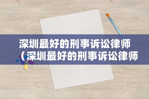 深圳最好的刑事訴訟律師（深圳最好的刑事訴訟律師排名）