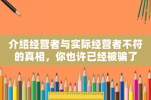 介紹經(jīng)營者與實際經(jīng)營者不符的真相，你也許已經(jīng)被騙了