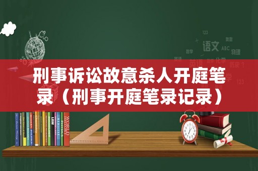 刑事訴訟故意殺人開庭筆錄（刑事開庭筆錄記錄）