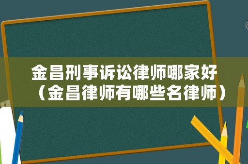 金昌刑事訴訟律師哪家好（金昌律師有哪些名律師）