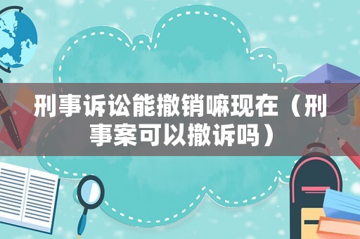 刑事訴訟能撤銷嘛現(xiàn)在（刑事案可以撤訴嗎）