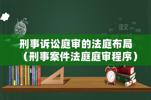 刑事訴訟庭審的法庭布局（刑事案件法庭庭審程序）