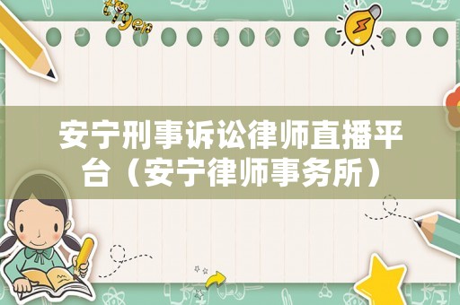 安寧刑事訴訟律師直播平臺(tái)（安寧律師事務(wù)所）