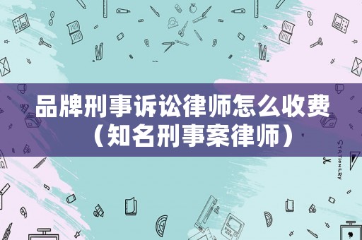 品牌刑事訴訟律師怎么收費（知名刑事案律師）