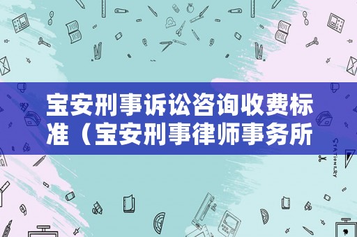 寶安刑事訴訟咨詢收費(fèi)標(biāo)準(zhǔn)（寶安刑事律師事務(wù)所）