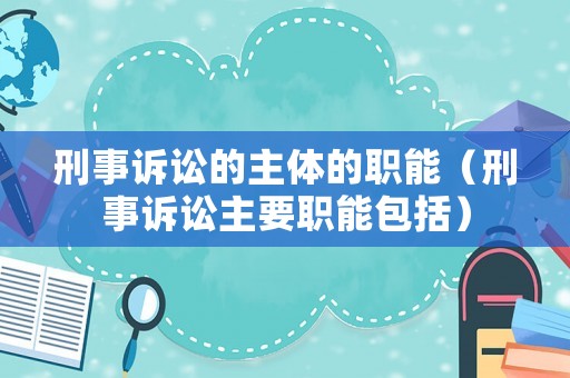 刑事訴訟的主體的職能（刑事訴訟主要職能包括）