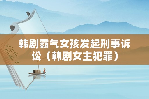 韓劇霸氣女孩發(fā)起刑事訴訟（韓劇女主犯罪）