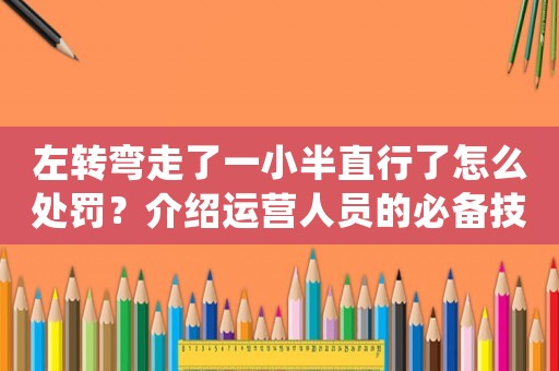 左轉(zhuǎn)彎走了一小半直行了怎么處罰？介紹運營人員的必備技能