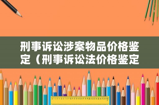 刑事訴訟涉案物品價(jià)格鑒定（刑事訴訟法價(jià)格鑒定）