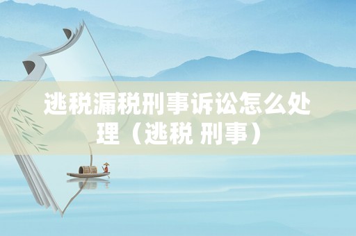 逃稅漏稅刑事訴訟怎么處理（逃稅 刑事）