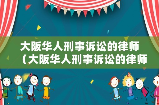 大阪華人刑事訴訟的律師（大阪華人刑事訴訟的律師叫什么）