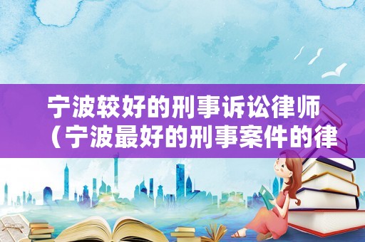 寧波較好的刑事訴訟律師（寧波最好的刑事案件的律師）