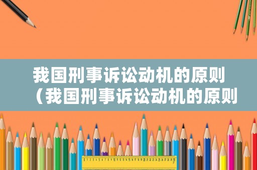我國(guó)刑事訴訟動(dòng)機(jī)的原則（我國(guó)刑事訴訟動(dòng)機(jī)的原則是什么）