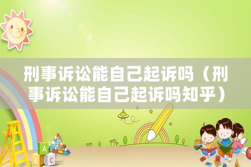 刑事訴訟能自己起訴嗎（刑事訴訟能自己起訴嗎知乎）