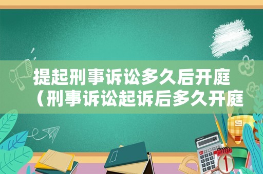 提起刑事訴訟多久后開庭（刑事訴訟起訴后多久開庭）