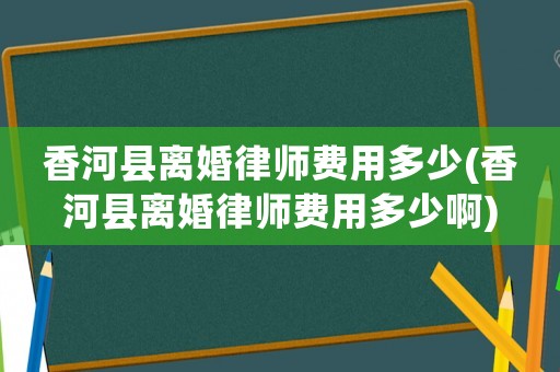 香河縣離婚律師費用多少(香河縣離婚律師費用多少啊)