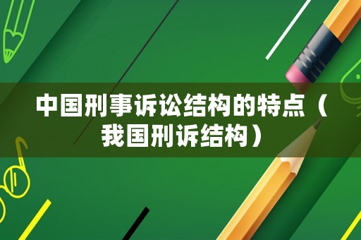 中國(guó)刑事訴訟結(jié)構(gòu)的特點(diǎn)（我國(guó)刑訴結(jié)構(gòu)）
