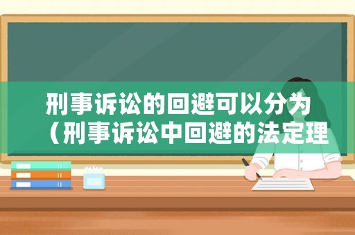 刑事訴訟的回避可以分為（刑事訴訟中回避的法定理由有哪些）