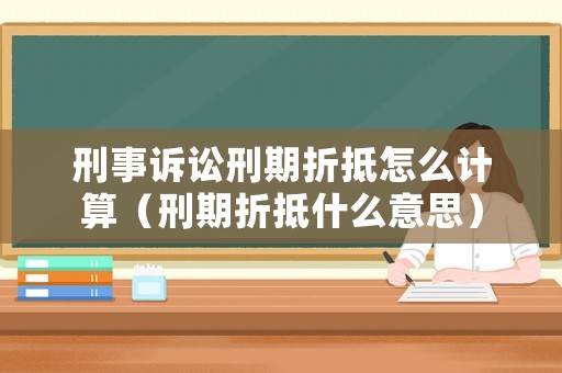 刑事訴訟刑期折抵怎么計(jì)算（刑期折抵什么意思）
