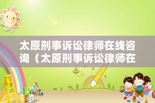 太原刑事訴訟律師在線(xiàn)咨詢(xún)（太原刑事訴訟律師在線(xiàn)咨詢(xún)）