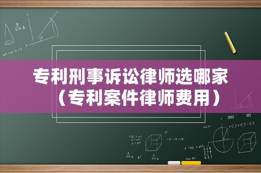 專利刑事訴訟律師選哪家（專利案件律師費用）